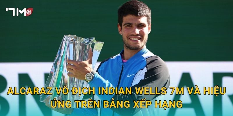 Alcaraz vô địch Indian Wells: 7m cập nhật chiến công mới 3 Alcaraz vô địch Indian Wells 7m và hiệu ứng trên bảng xếp hạng
