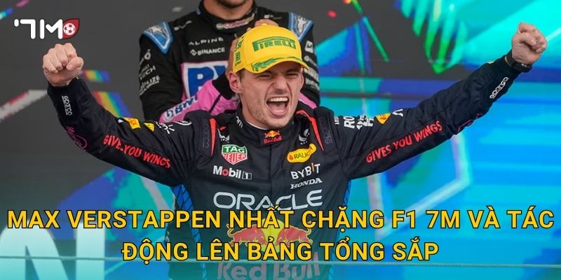 Max Verstappen nhất chặng F1 7m và tác động lên bảng tổng sắp