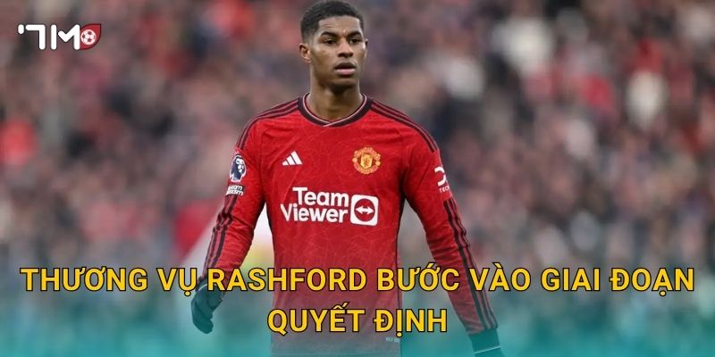 MU chốt giá bán Rashford: 7m cập nhật diễn biến mới 2 Thương vụ Rashford bước vào giai đoạn quyết định