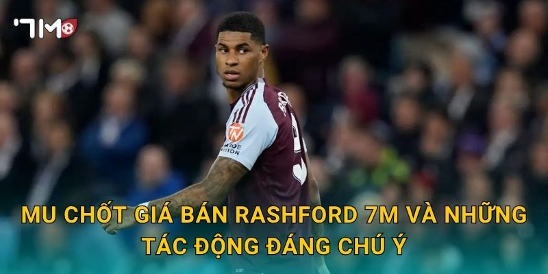 MU chốt giá bán Rashford: 7m cập nhật diễn biến mới 3 MU chốt giá bán Rashford 7m và những tác động đáng chú ý