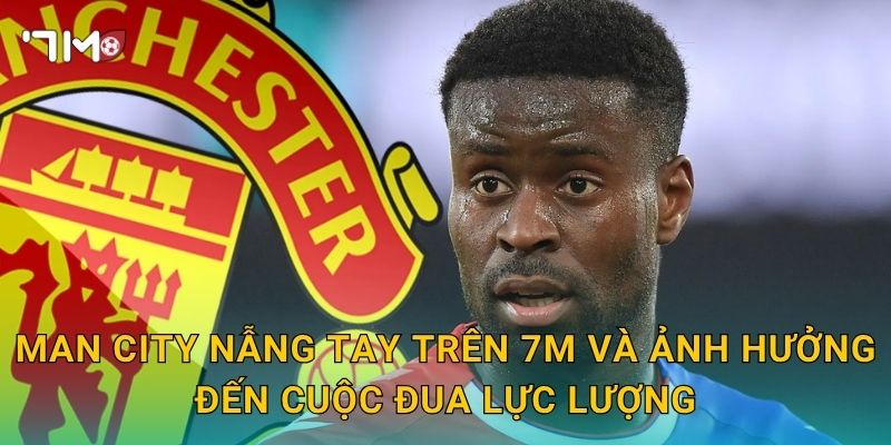 Man City nẫng tay trên: 7m theo dõi màn cạnh tranh gay cấn 3 Man City nẫng tay trên 7m và ảnh hưởng đến cuộc đua lực lượng